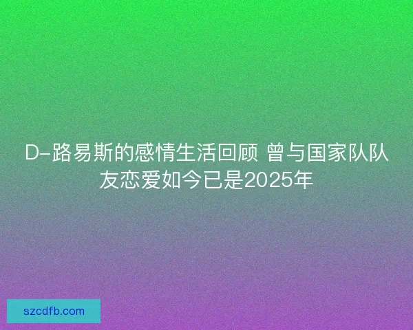 D-路易斯的感情生活回顾 曾与国家队队友恋爱如今已是2025年