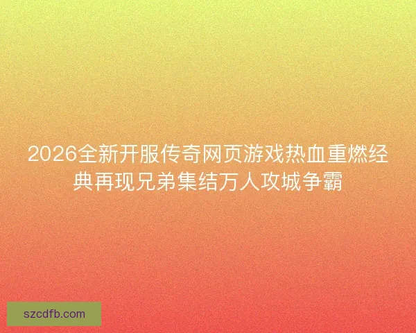 2026全新开服传奇网页游戏热血重燃经典再现兄弟集结万人攻城争霸