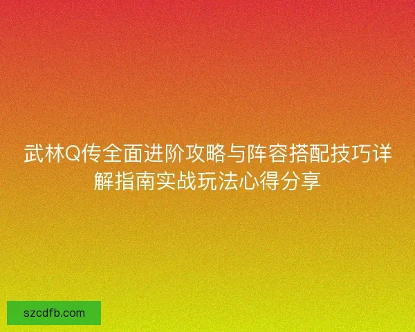 武林Q传全面进阶攻略与阵容搭配技巧详解指南实战玩法心得分享
