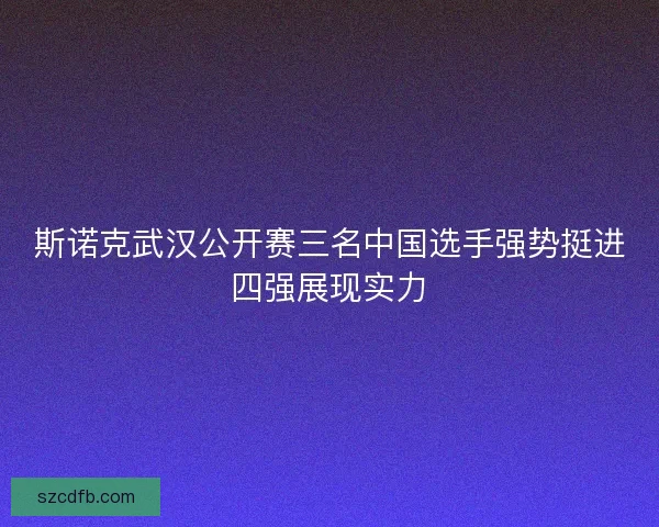 斯诺克武汉公开赛三名中国选手强势挺进四强展现实力