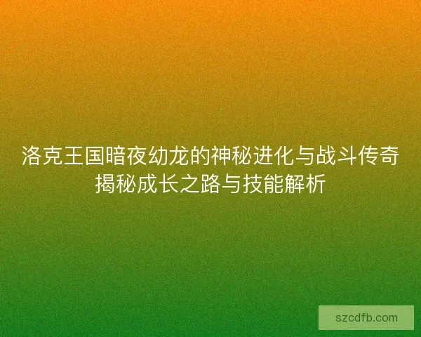 洛克王国暗夜幼龙的神秘进化与战斗传奇揭秘成长之路与技能解析