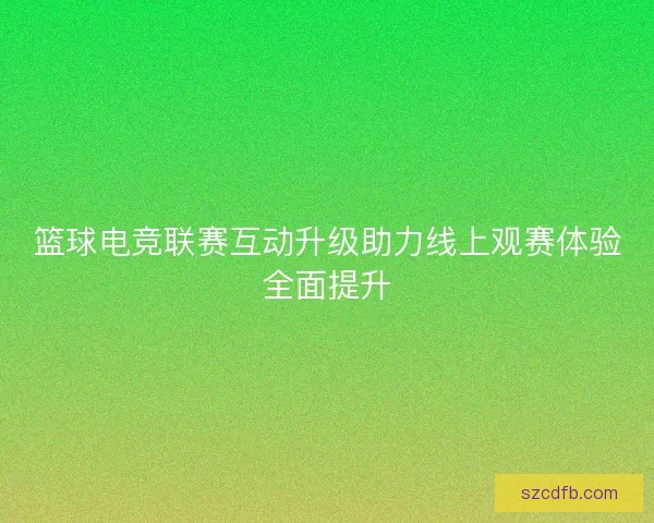 篮球电竞联赛互动升级助力线上观赛体验全面提升