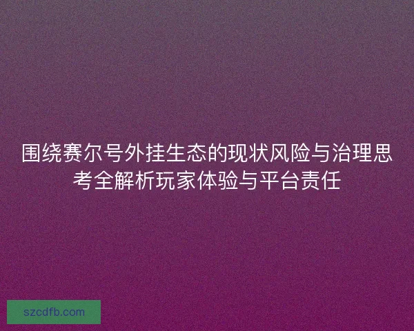 围绕赛尔号外挂生态的现状风险与治理思考全解析玩家体验与平台责任