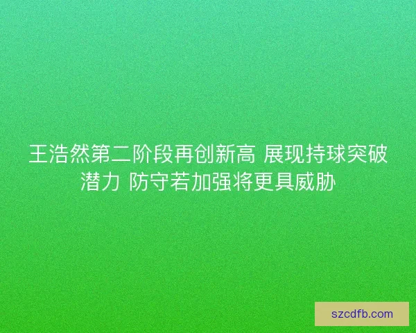 王浩然第二阶段再创新高 展现持球突破潜力 防守若加强将更具威胁