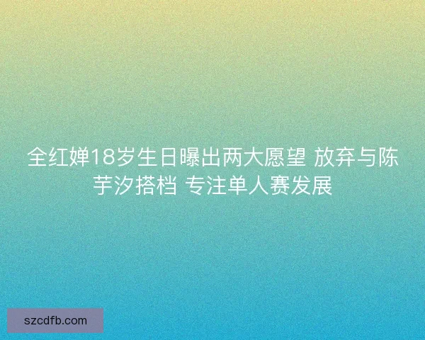 全红婵18岁生日曝出两大愿望 放弃与陈芋汐搭档 专注单人赛发展